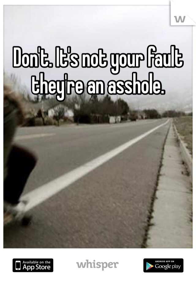 Don't. It's not your fault they're an asshole. 