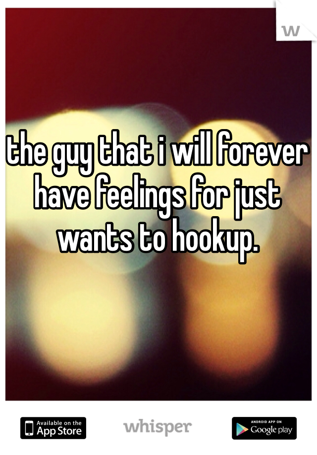 the guy that i will forever have feelings for just wants to hookup. 