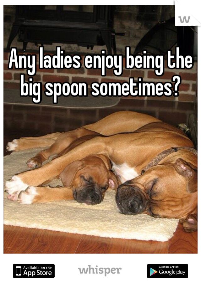 Any ladies enjoy being the big spoon sometimes?