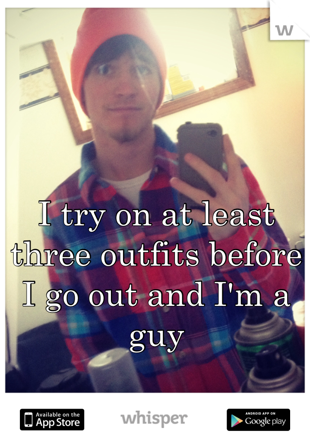 I try on at least three outfits before I go out and I'm a guy 
