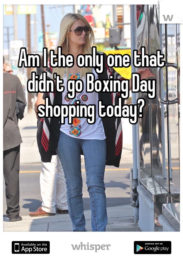 Am I the only one that didn't go Boxing Day shopping today?