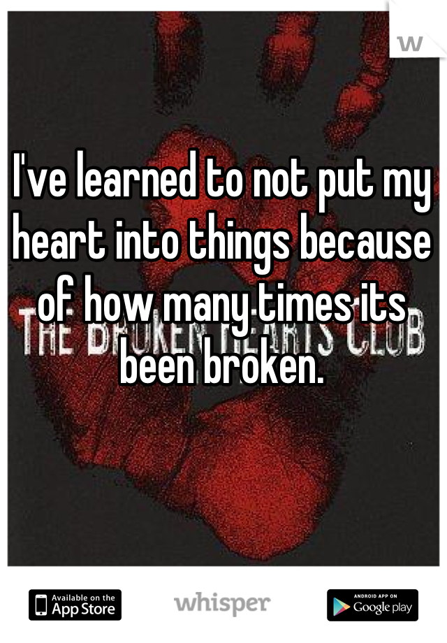 I've learned to not put my heart into things because of how many times its been broken.