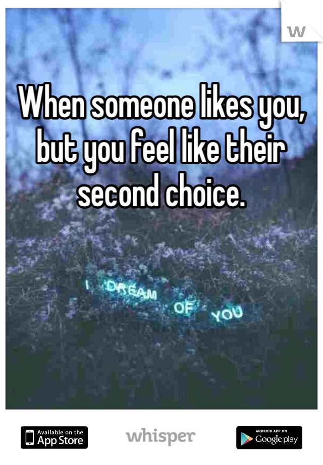 When someone likes you, but you feel like their second choice.