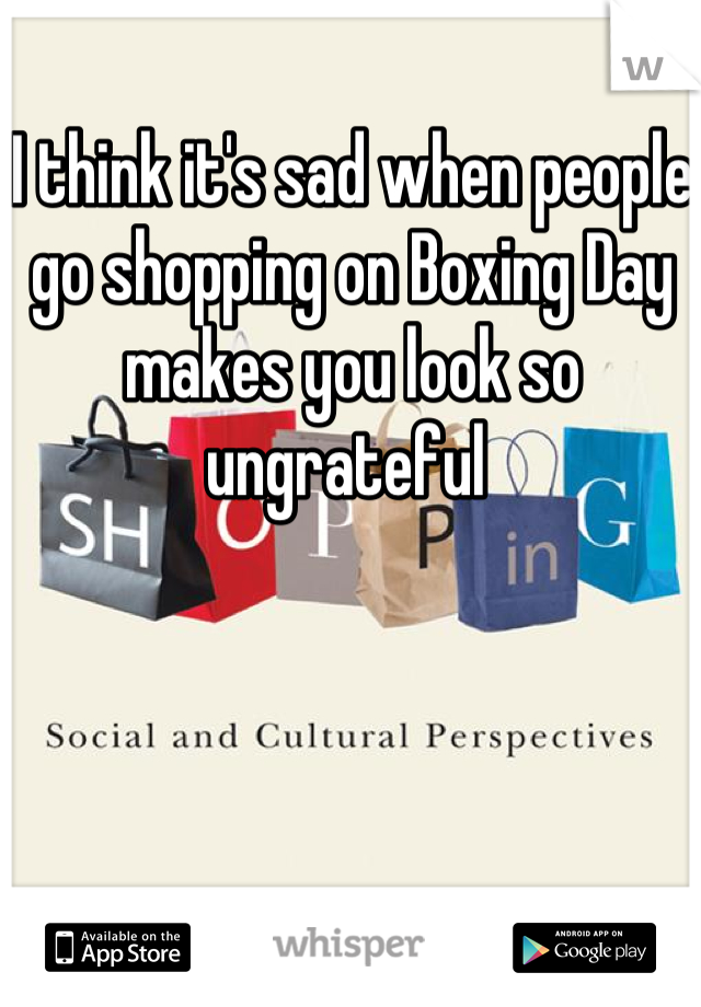 I think it's sad when people go shopping on Boxing Day makes you look so ungrateful 
