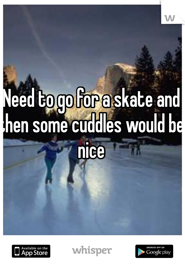 Need to go for a skate and then some cuddles would be nice 