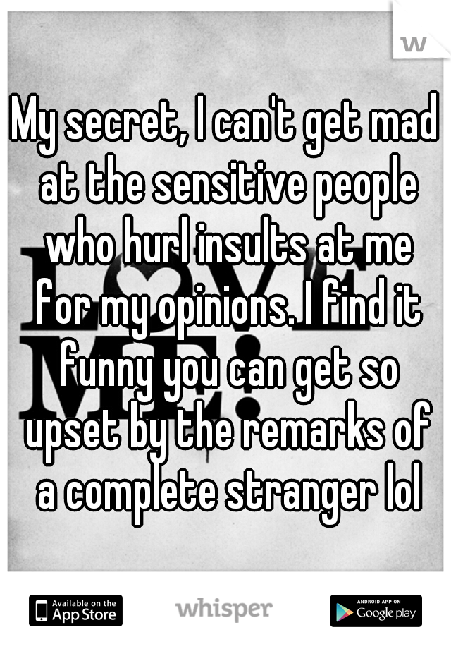 My secret, I can't get mad at the sensitive people who hurl insults at me for my opinions. I find it funny you can get so upset by the remarks of a complete stranger lol