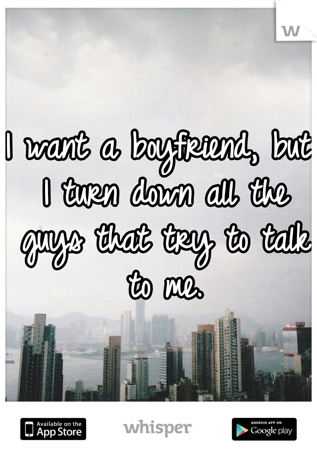 I want a boyfriend, but I turn down all the guys that try to talk to me.
