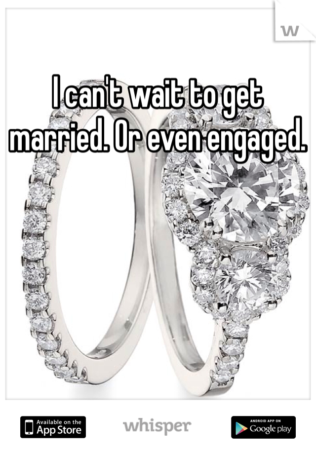 I can't wait to get married. Or even engaged. 
