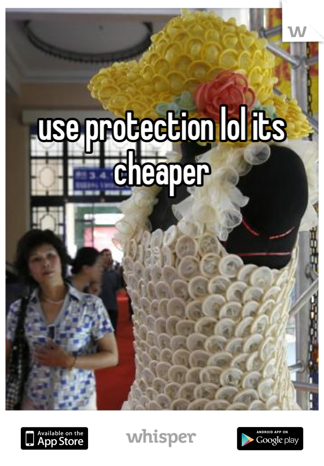 use protection lol its cheaper
