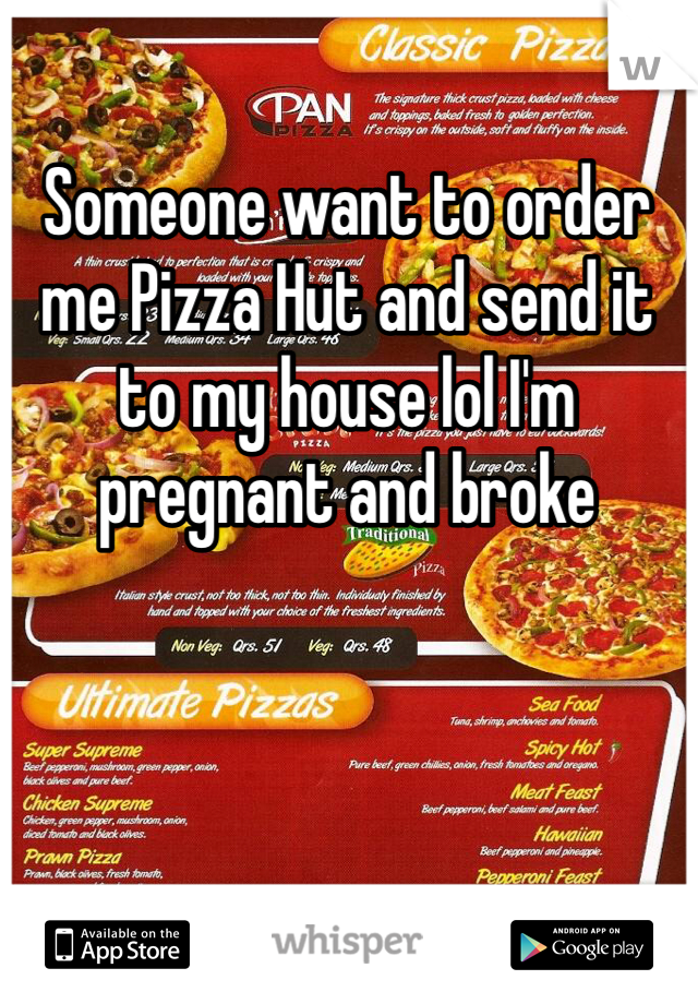 Someone want to order me Pizza Hut and send it to my house lol I'm pregnant and broke 