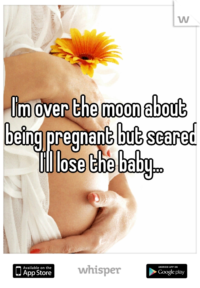 I'm over the moon about being pregnant but scared I'll lose the baby...