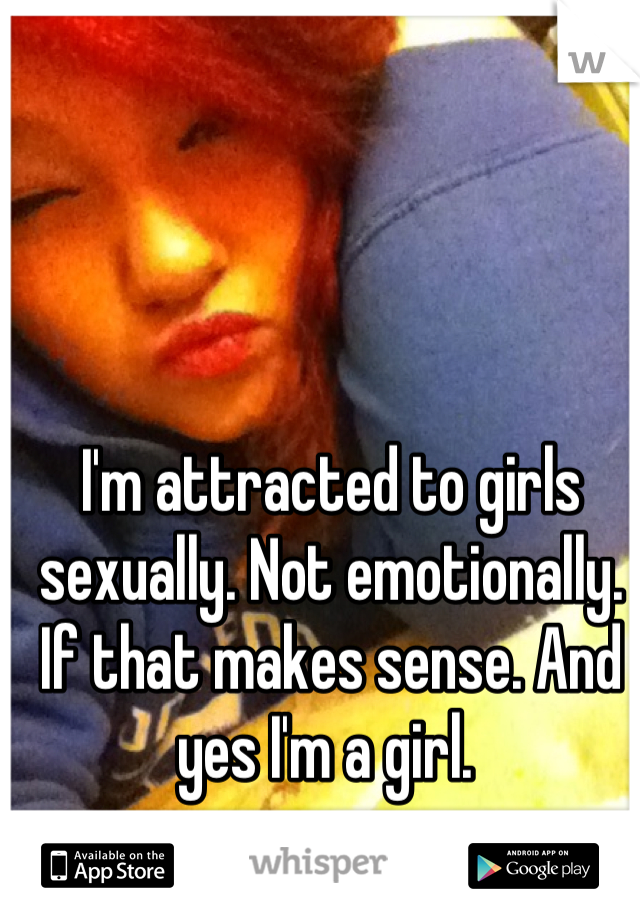 I'm attracted to girls sexually. Not emotionally. If that makes sense. And yes I'm a girl. 