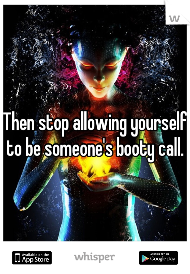 Then stop allowing yourself to be someone's booty call.