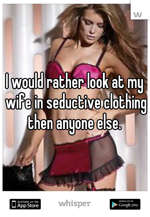 I would rather look at my wife in seductive clothing then anyone else. 