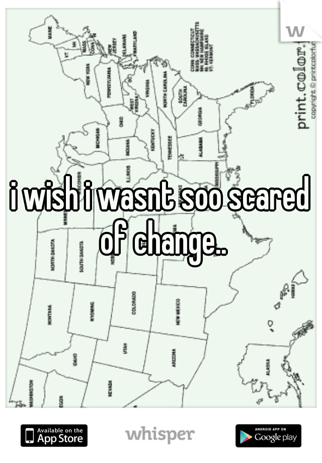 i wish i wasnt soo scared of change..