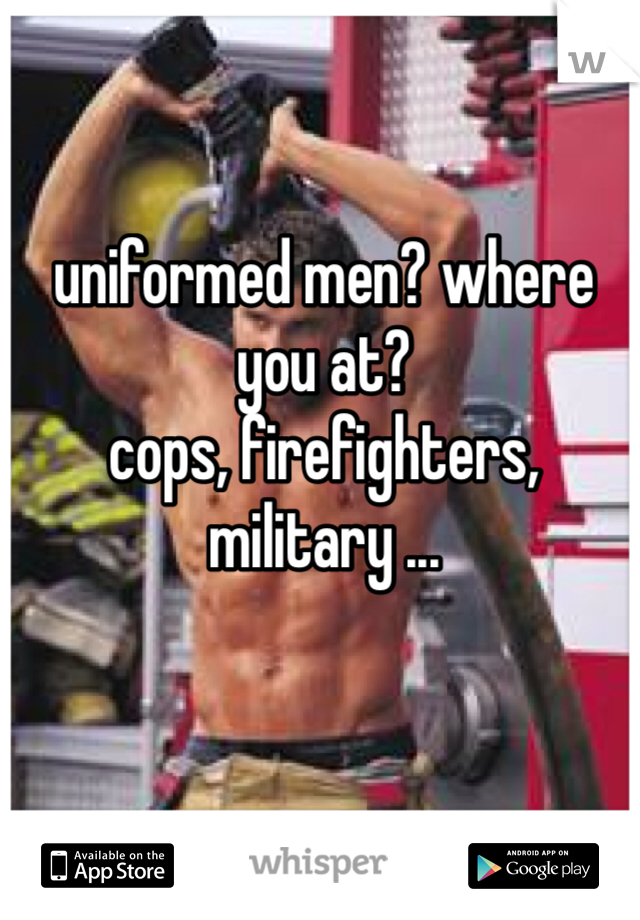 uniformed men? where you at?
cops, firefighters, military ...