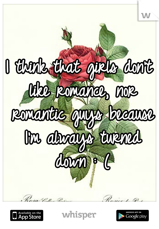 I think that girls don't like romance, nor romantic guys because I'm always turned down : (