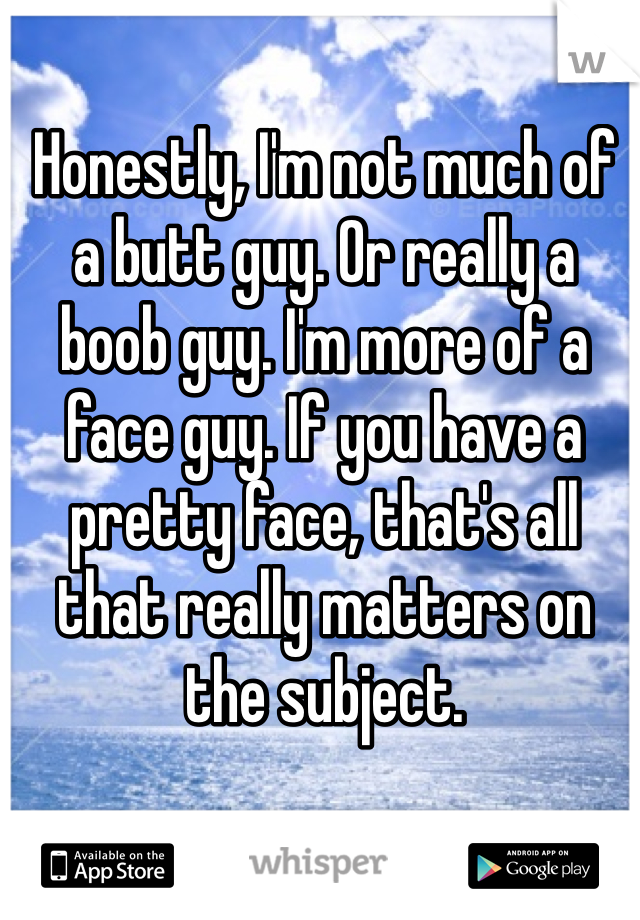 Honestly, I'm not much of a butt guy. Or really a boob guy. I'm more of a face guy. If you have a pretty face, that's all that really matters on the subject.