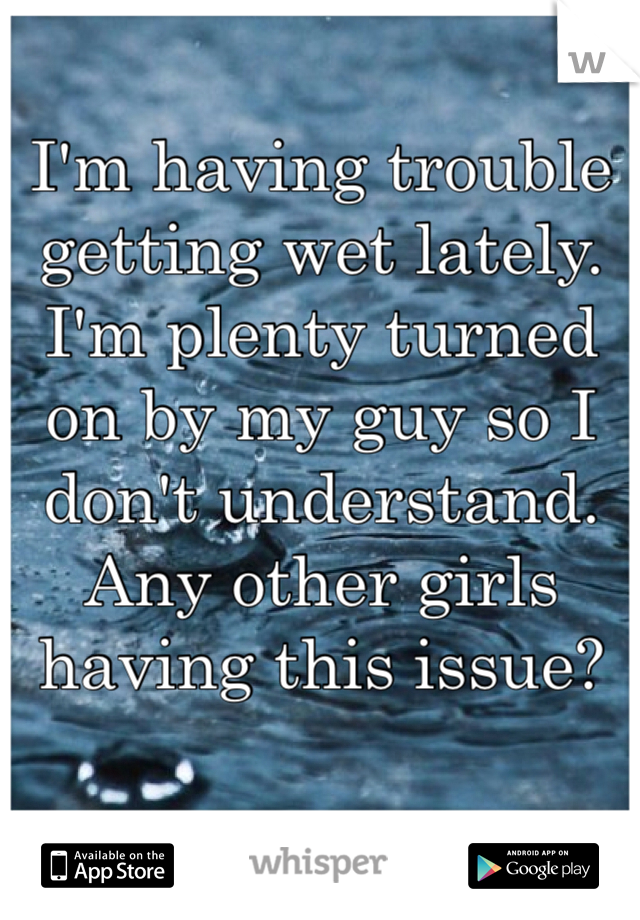 I'm having trouble getting wet lately. I'm plenty turned on by my guy so I don't understand.  Any other girls having this issue?
