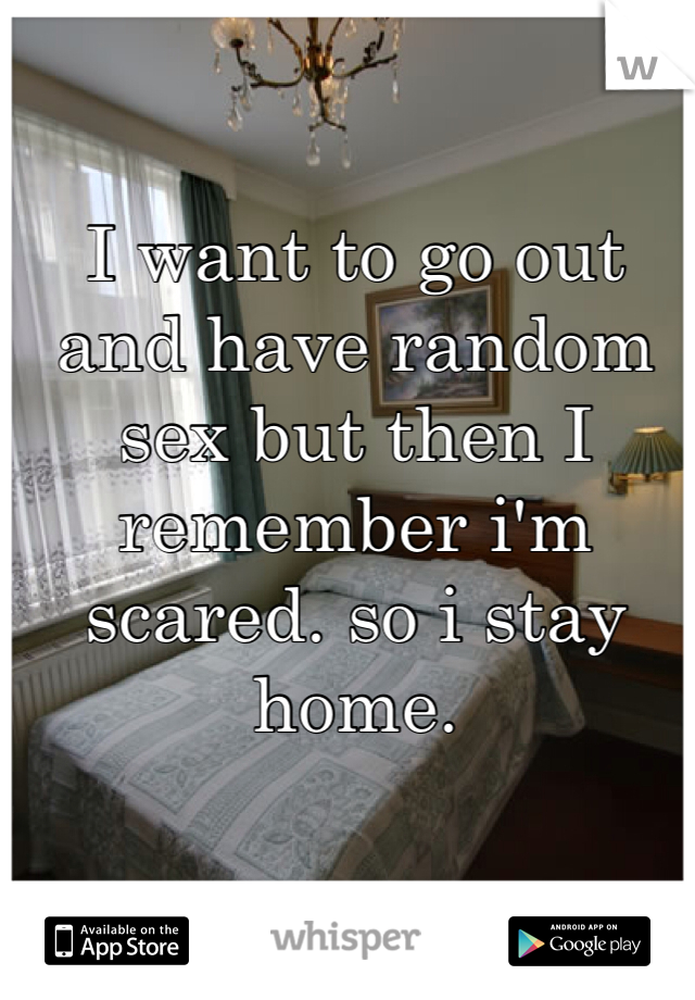 I want to go out and have random sex but then I remember i'm scared. so i stay home.