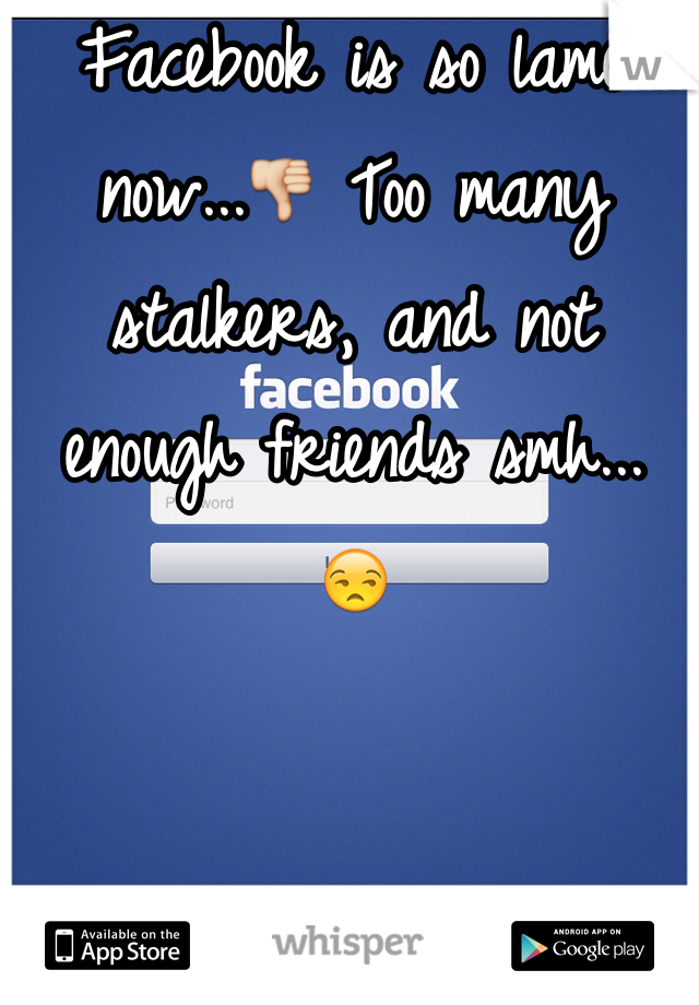 Facebook is so lame now...👎 Too many stalkers, and not enough friends smh... 😒