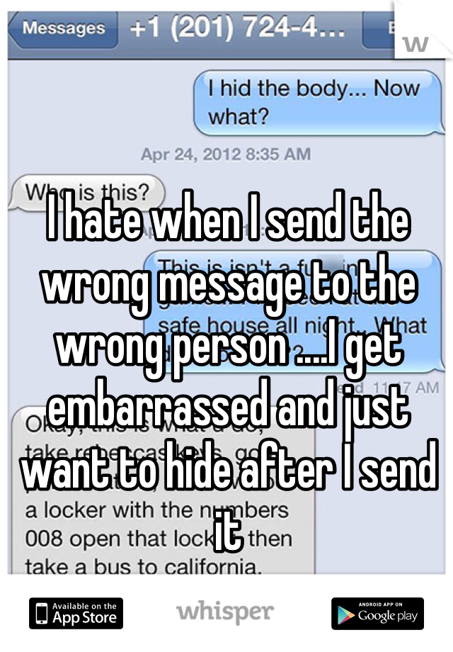 I hate when I send the wrong message to the wrong person ....I get  embarrassed and just want to hide after I send it 