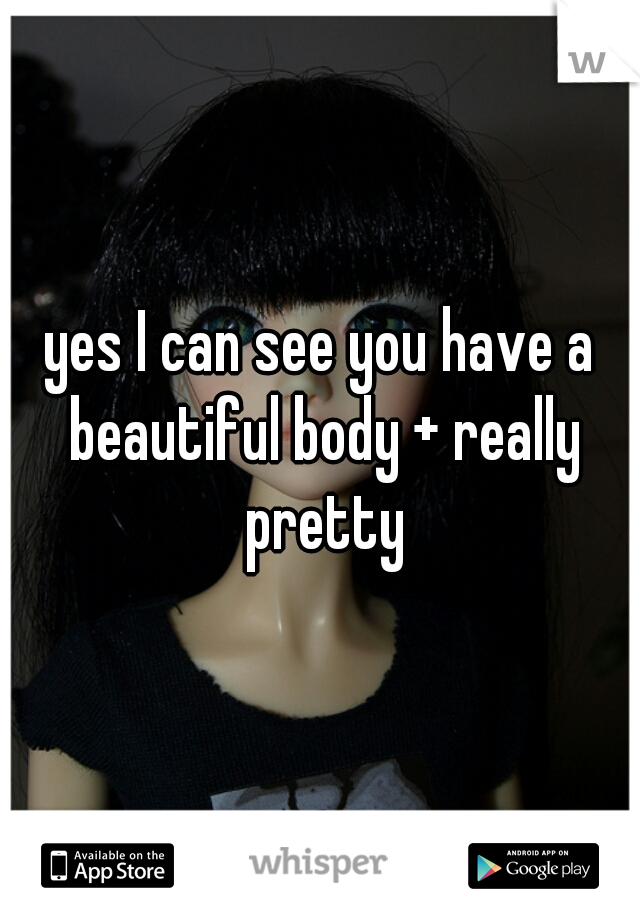 yes I can see you have a beautiful body + really pretty