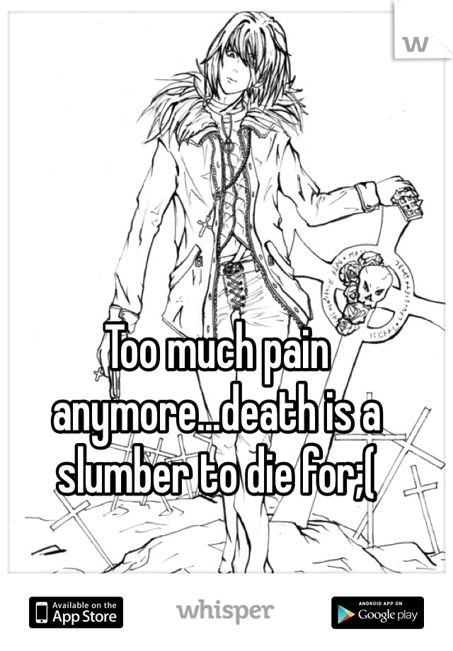 Too much pain anymore...death is a slumber to die for;(
