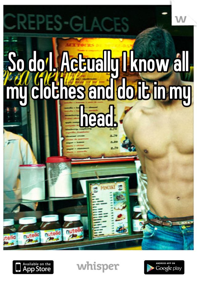 So do I. Actually I know all my clothes and do it in my head.
