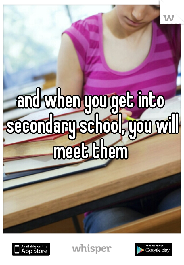 and when you get into secondary school, you will meet them 