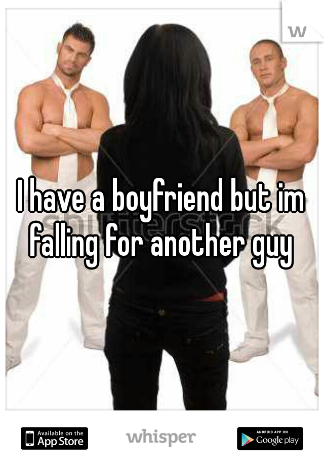 I have a boyfriend but im falling for another guy 