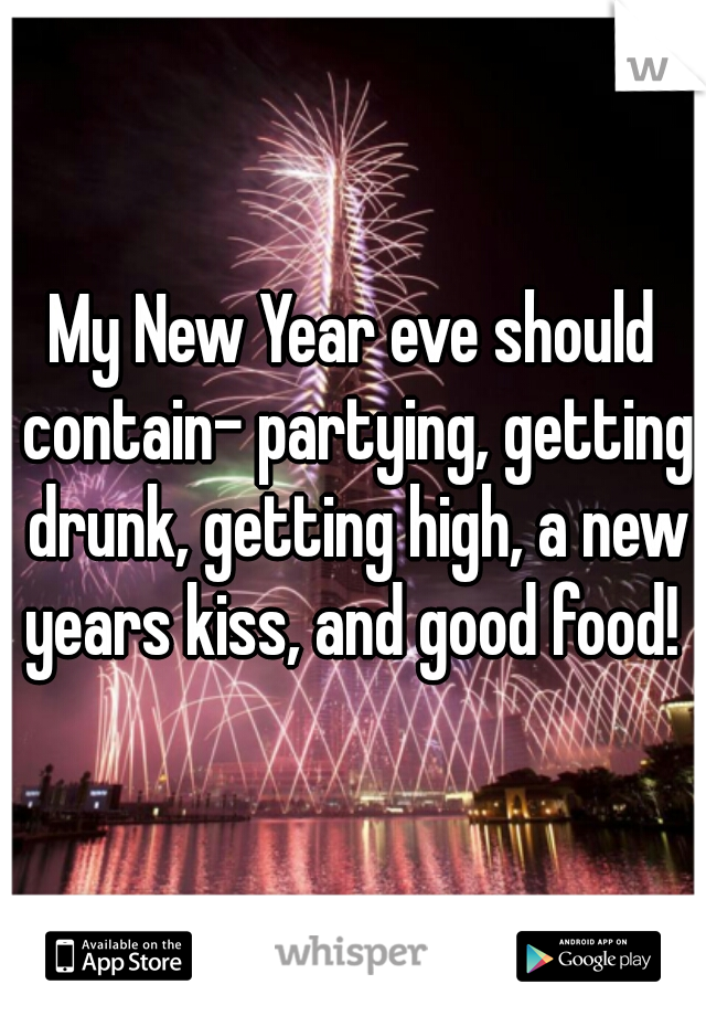 My New Year eve should contain- partying, getting drunk, getting high, a new years kiss, and good food! 