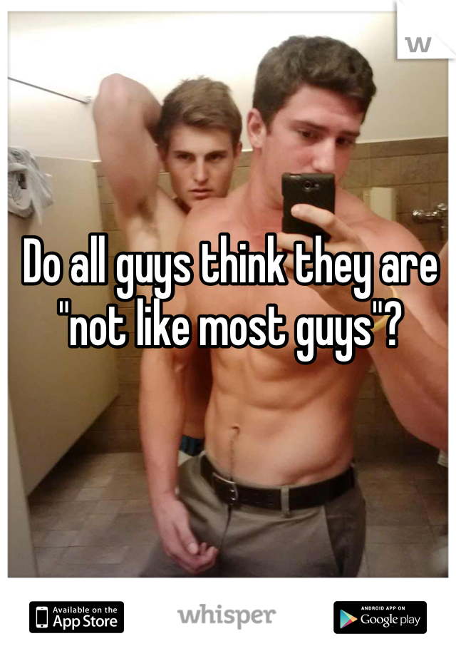 Do all guys think they are "not like most guys"?