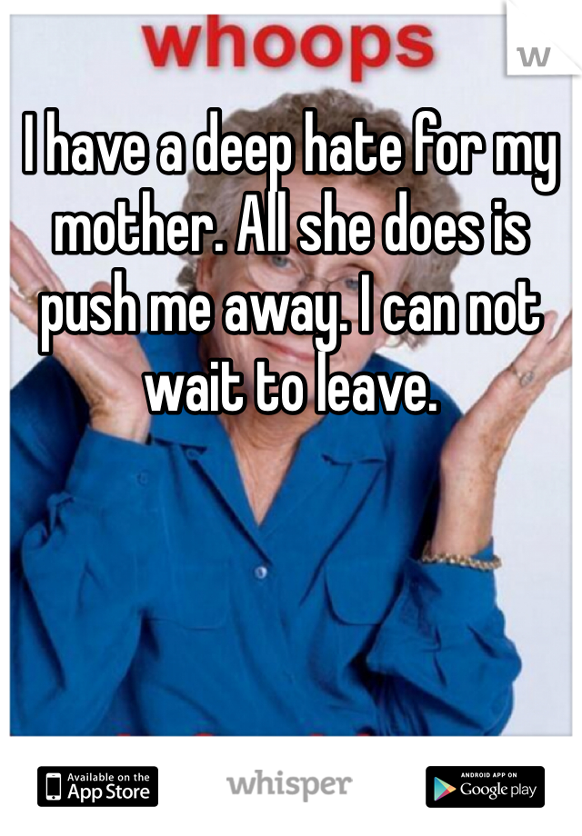 I have a deep hate for my mother. All she does is push me away. I can not wait to leave. 