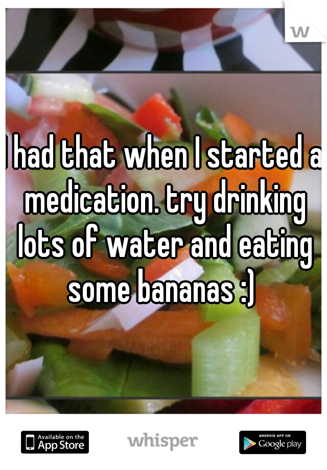 I had that when I started a medication. try drinking lots of water and eating some bananas :) 