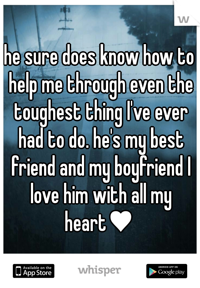 he sure does know how to help me through even the toughest thing I've ever had to do. he's my best friend and my boyfriend I love him with all my heart♥ 