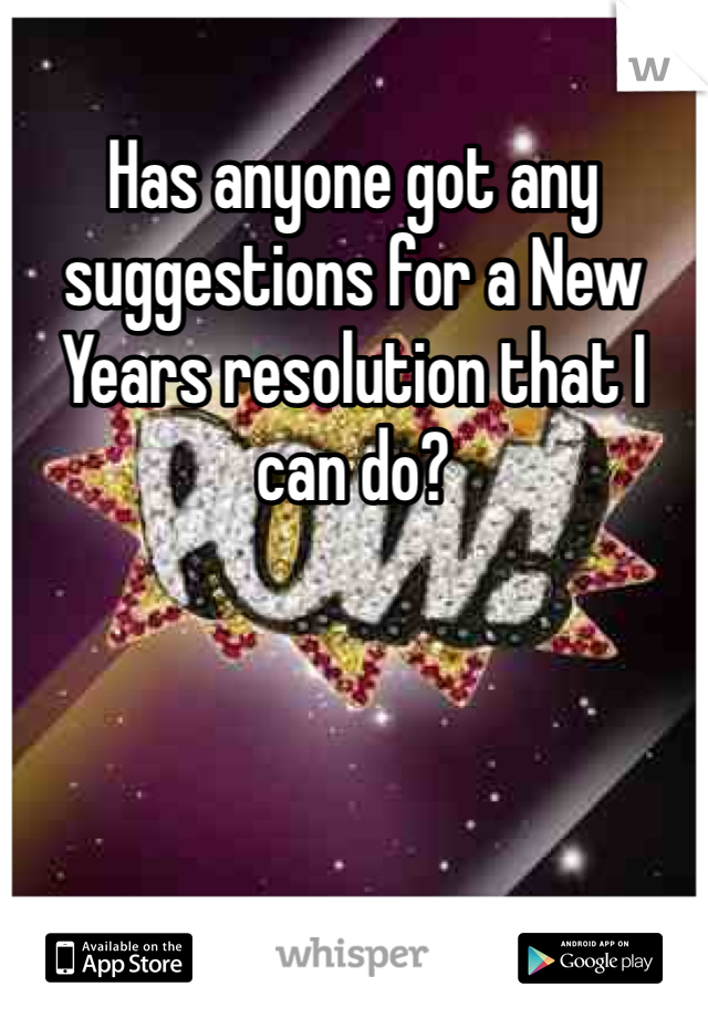 Has anyone got any suggestions for a New Years resolution that I can do?  