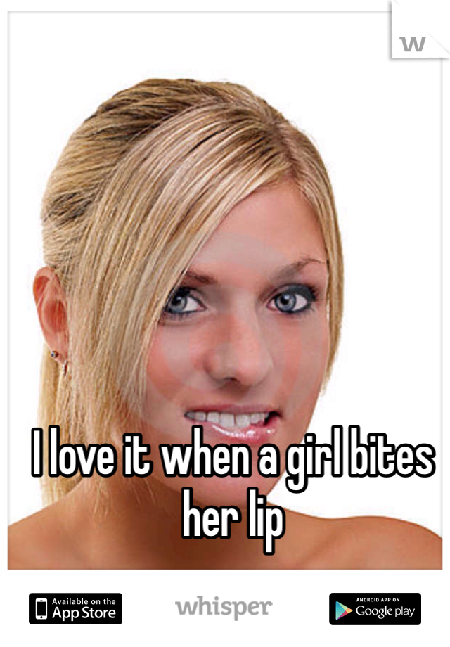 I love it when a girl bites her lip