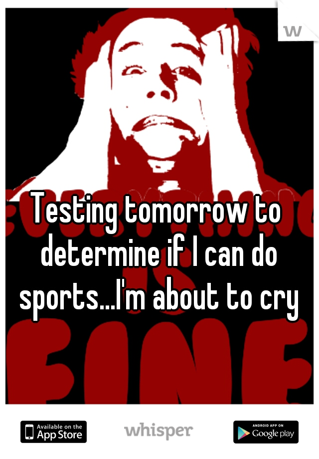 Testing tomorrow to determine if I can do sports...I'm about to cry