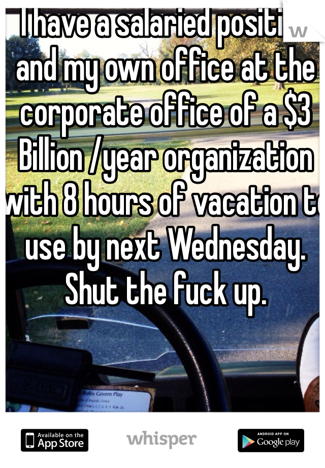 I have a salaried position and my own office at the corporate office of a $3 Billion /year organization with 8 hours of vacation to use by next Wednesday. Shut the fuck up.