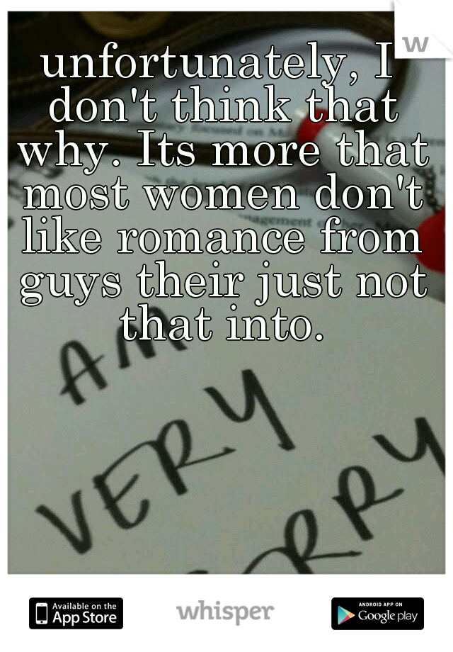 unfortunately, I don't think that why. Its more that most women don't like romance from guys their just not that into.