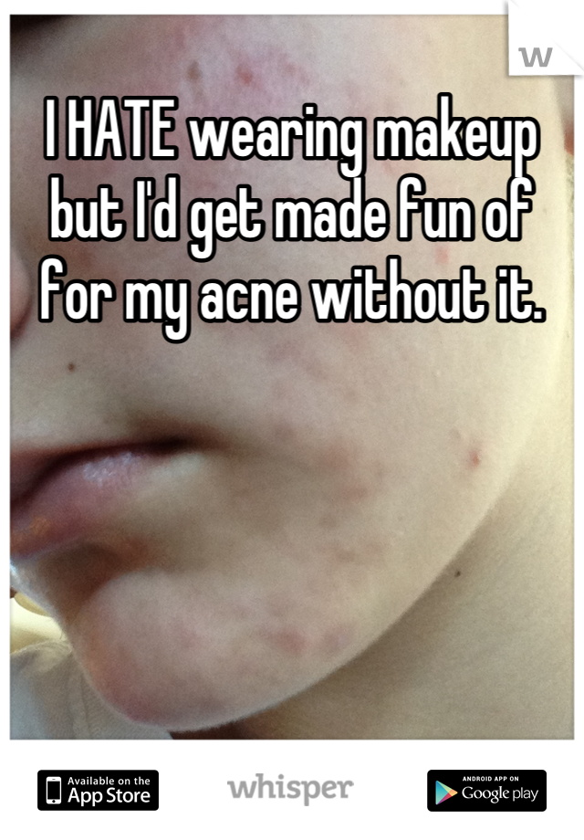 I HATE wearing makeup but I'd get made fun of for my acne without it.