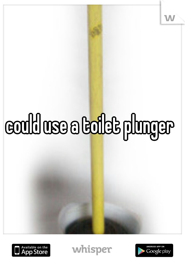 could use a toilet plunger 