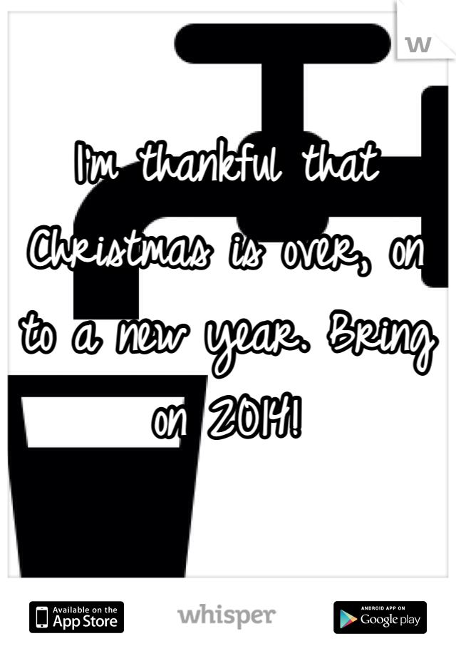 I'm thankful that Christmas is over, on to a new year. Bring on 2014! 