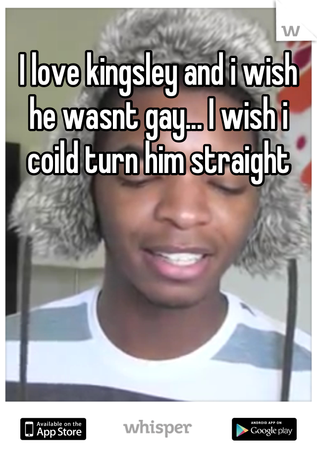 I love kingsley and i wish he wasnt gay... I wish i coild turn him straight