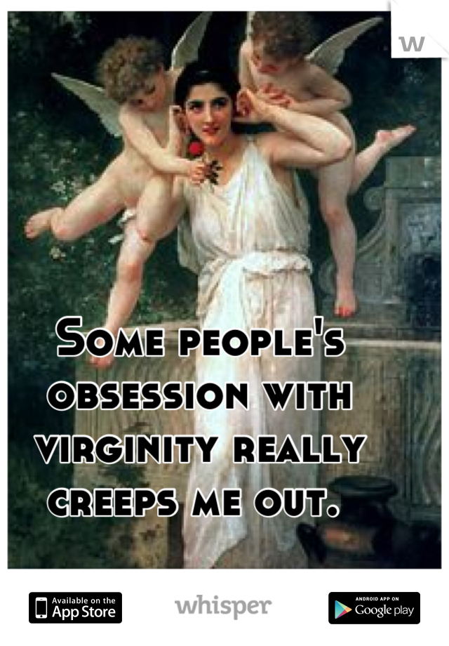 Some people's obsession with virginity really creeps me out. 