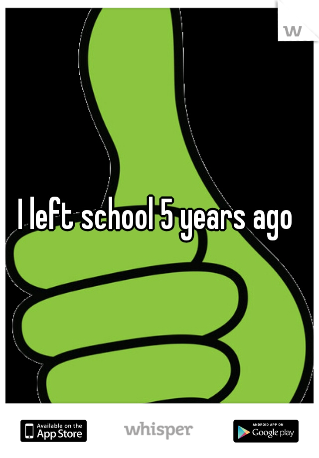 I left school 5 years ago 