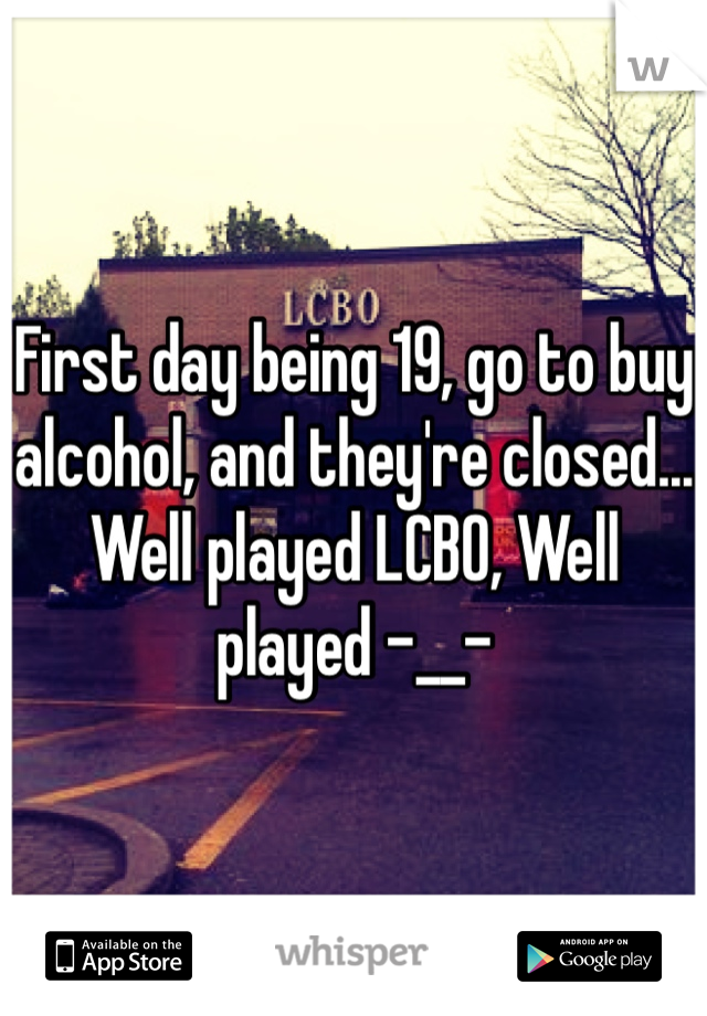 First day being 19, go to buy alcohol, and they're closed... Well played LCBO, Well played -__- 