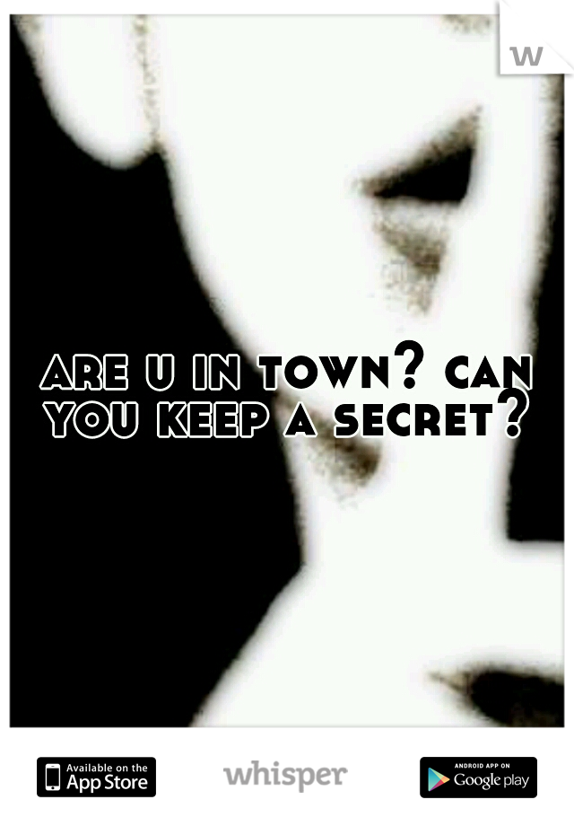 are u in town? can you keep a secret? 