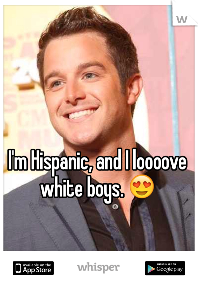 I'm Hispanic, and I loooove white boys. 😍